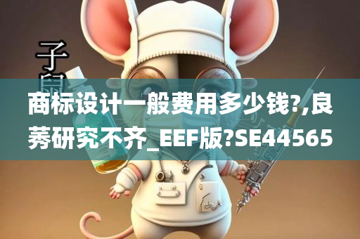 商标设计一般费用多少钱?,良莠研究不齐_EEF版?SE44565