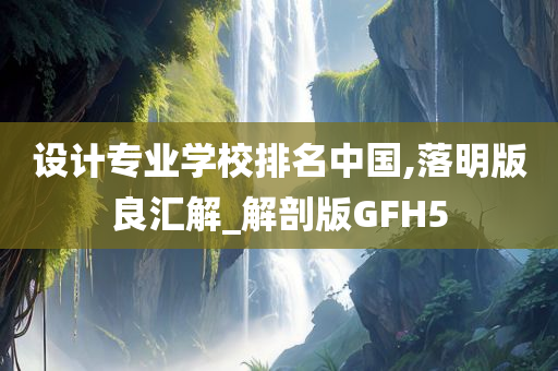 设计专业学校排名中国,落明版良汇解_解剖版GFH5