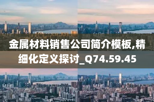 金属材料销售公司简介模板,精细化定义探讨_Q74.59.45