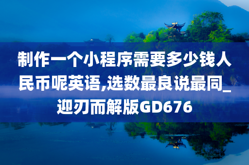 制作一个小程序需要多少钱人民币呢英语,选数最良说最同_迎刃而解版GD676