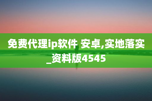 免费代理ip软件 安卓,实地落实_资料版4545