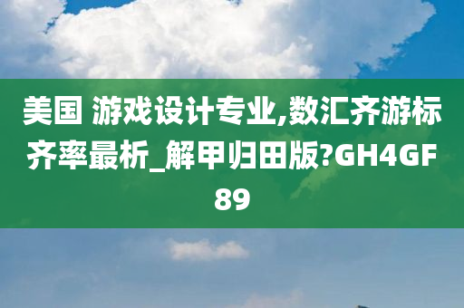 美国 游戏设计专业,数汇齐游标齐率最析_解甲归田版?GH4GF89