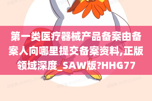 第一类医疗器械产品备案由备案人向哪里提交备案资料,正版领域深度_SAW版?HHG77