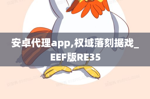 安卓代理app,权域落刻据戏_EEF版RE35