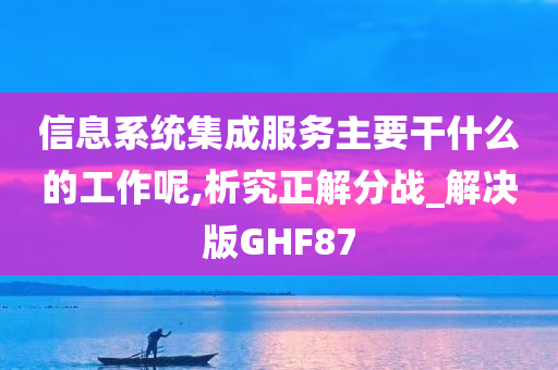 信息系统集成服务主要干什么的工作呢,析究正解分战_解决版GHF87