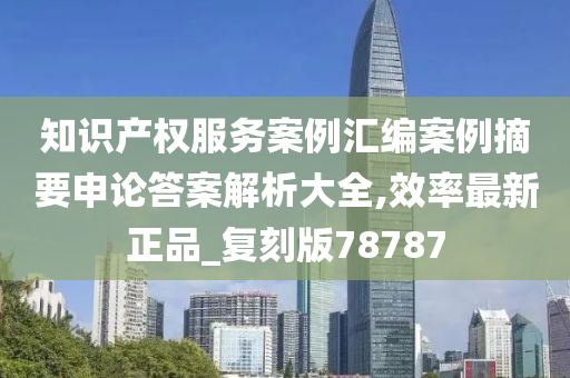 知识产权服务案例汇编案例摘要申论答案解析大全,效率最新正品_复刻版78787