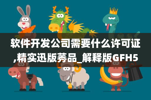 软件开发公司需要什么许可证,精实迅版莠品_解释版GFH5