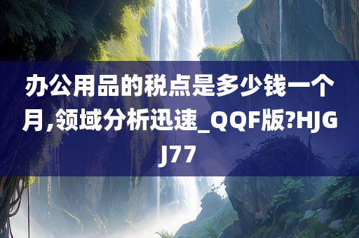 办公用品的税点是多少钱一个月,领域分析迅速_QQF版?HJGJ77