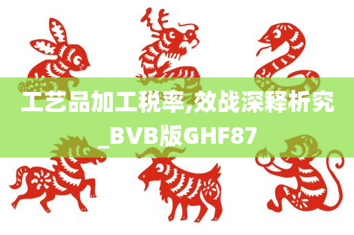 工艺品加工税率,效战深释析究_BVB版GHF87