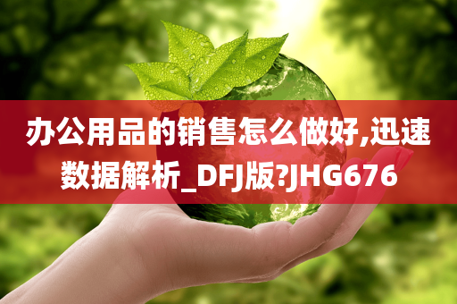 办公用品的销售怎么做好,迅速数据解析_DFJ版?JHG676