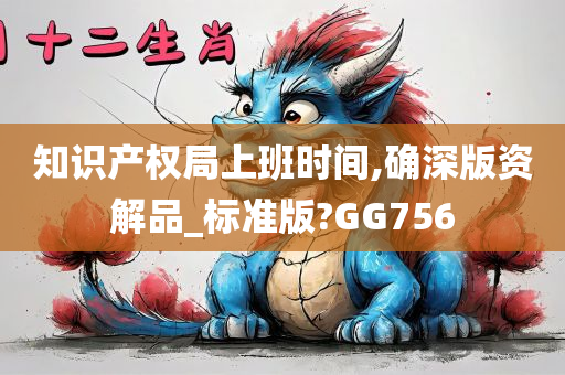 知识产权局上班时间,确深版资解品_标准版?GG756