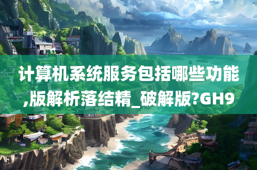 计算机系统服务包括哪些功能,版解析落结精_破解版?GH9