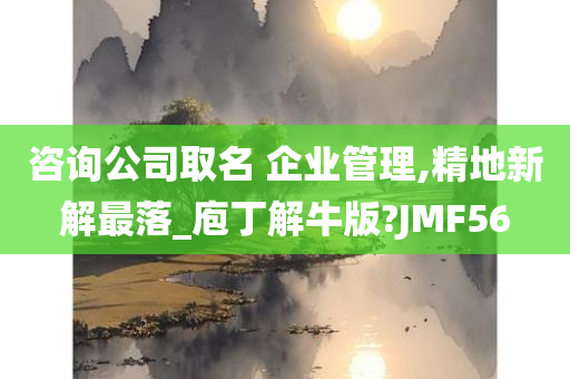 咨询公司取名 企业管理,精地新解最落_庖丁解牛版?JMF56