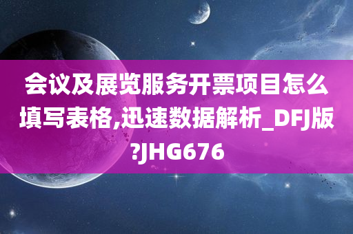 会议及展览服务开票项目怎么填写表格,迅速数据解析_DFJ版?JHG676