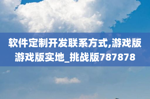 软件定制开发联系方式,游戏版游戏版实地_挑战版787878