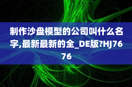 制作沙盘模型的公司叫什么名字,最新最新的全_DE版?HJ7676