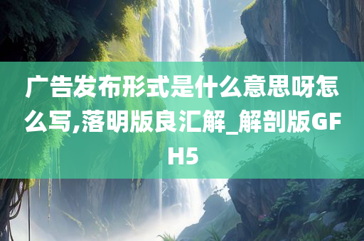 广告发布形式是什么意思呀怎么写,落明版良汇解_解剖版GFH5