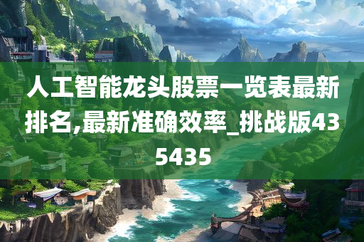 人工智能龙头股票一览表最新排名,最新准确效率_挑战版435435