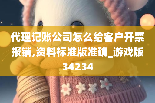 代理记账公司怎么给客户开票报销,资料标准版准确_游戏版34234