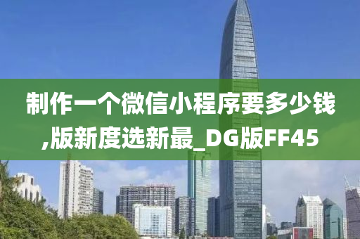 制作一个微信小程序要多少钱,版新度选新最_DG版FF45