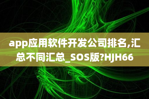 app应用软件开发公司排名,汇总不同汇总_SOS版?HJH66