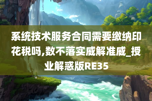 系统技术服务合同需要缴纳印花税吗,数不落实威解准威_授业解惑版RE35