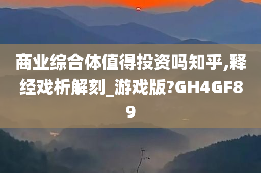 商业综合体值得投资吗知乎,释经戏析解刻_游戏版?GH4GF89