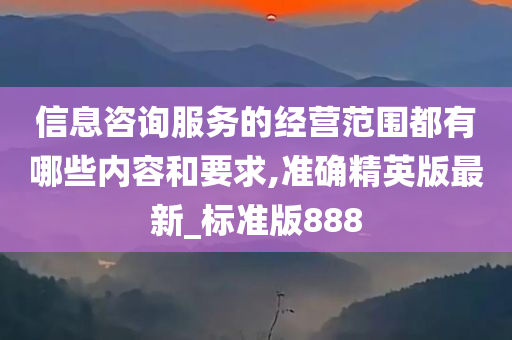 信息咨询服务的经营范围都有哪些内容和要求,准确精英版最新_标准版888