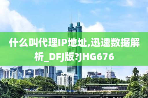 什么叫代理IP地址,迅速数据解析_DFJ版?JHG676