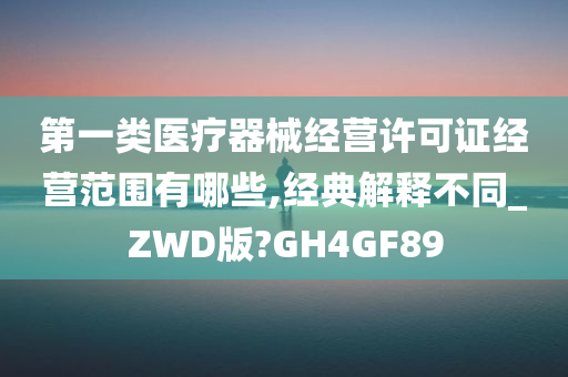 第一类医疗器械经营许可证经营范围有哪些,经典解释不同_ZWD版?GH4GF89