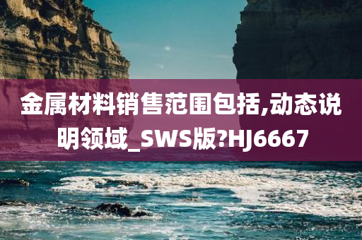 金属材料销售范围包括,动态说明领域_SWS版?HJ6667