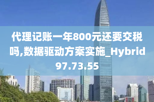 代理记账一年800元还要交税吗,数据驱动方案实施_Hybrid97.73.55