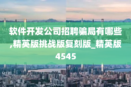 软件开发公司招聘骗局有哪些,精英版挑战版复刻版_精英版4545