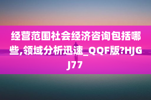 经营范围社会经济咨询包括哪些,领域分析迅速_QQF版?HJGJ77