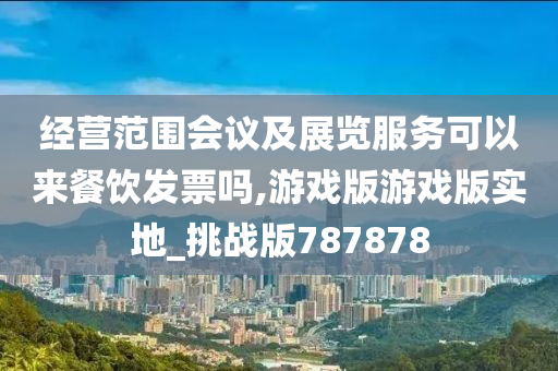 经营范围会议及展览服务可以来餐饮发票吗,游戏版游戏版实地_挑战版787878