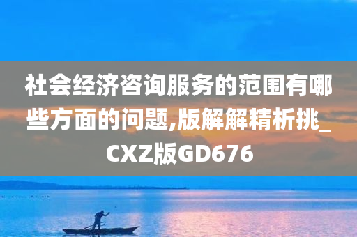 社会经济咨询服务的范围有哪些方面的问题,版解解精析挑_CXZ版GD676