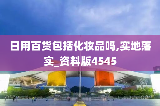 日用百货包括化妆品吗,实地落实_资料版4545