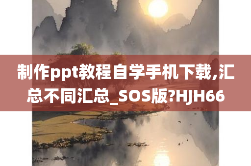 制作ppt教程自学手机下载,汇总不同汇总_SOS版?HJH66