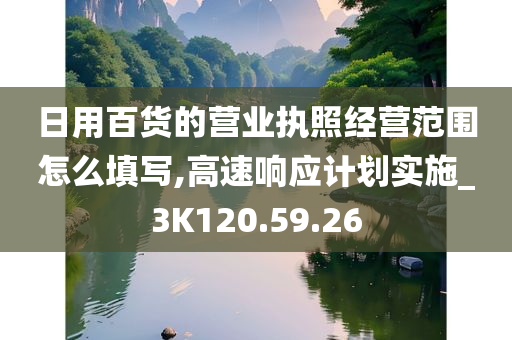 日用百货的营业执照经营范围怎么填写,高速响应计划实施_3K120.59.26