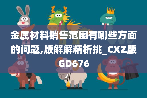 金属材料销售范围有哪些方面的问题,版解解精析挑_CXZ版GD676