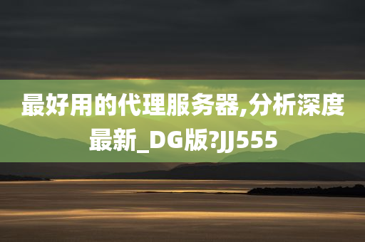 最好用的代理服务器,分析深度最新_DG版?JJ555