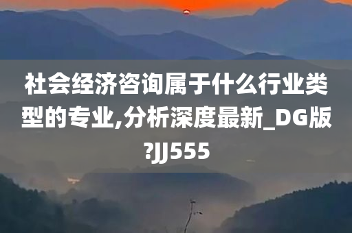 社会经济咨询属于什么行业类型的专业,分析深度最新_DG版?JJ555