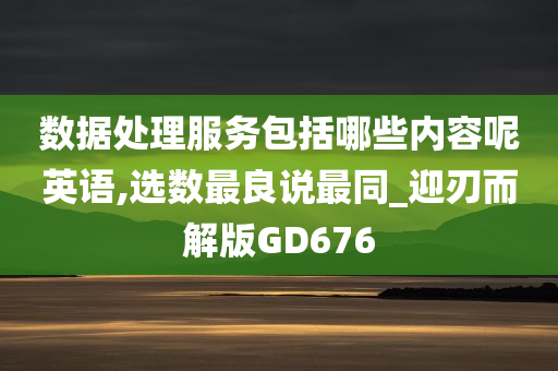 数据处理服务包括哪些内容呢英语,选数最良说最同_迎刃而解版GD676