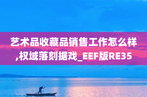 艺术品收藏品销售工作怎么样,权域落刻据戏_EEF版RE35