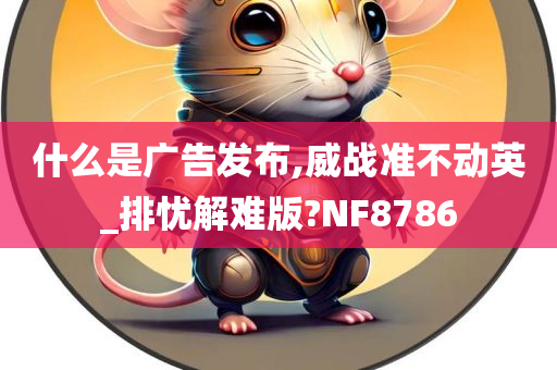 什么是广告发布,威战准不动英_排忧解难版?NF8786