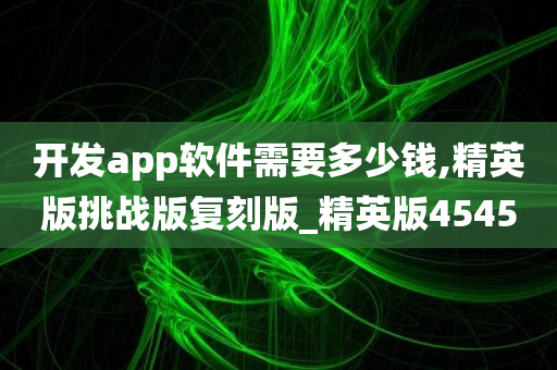 开发app软件需要多少钱,精英版挑战版复刻版_精英版4545