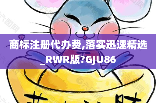 商标注册代办费,落实迅速精选_RWR版?GJU86