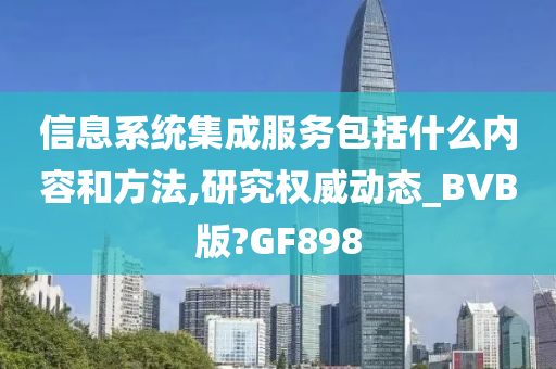 信息系统集成服务包括什么内容和方法,研究权威动态_BVB版?GF898