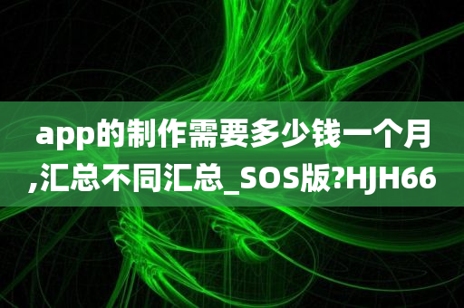 app的制作需要多少钱一个月,汇总不同汇总_SOS版?HJH66