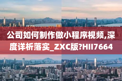 公司如何制作做小程序视频,深度详析落实_ZXC版?HII7664